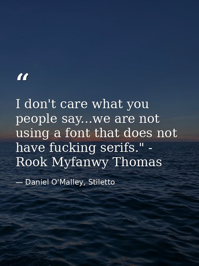 I don't care what you people say...we are not using a font that does not have fucking serifs." - Rook Myfanwy Thomas — Daniel O'Malley, Stiletto
