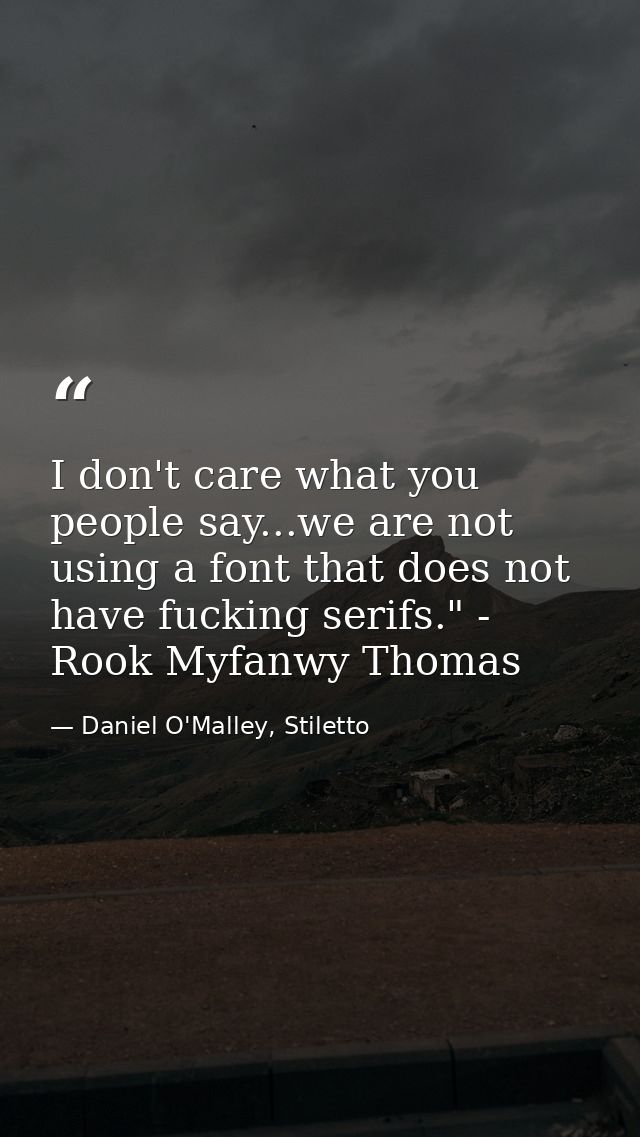 I don't care what you people say...we are not using a font that does not have fucking serifs." - Rook Myfanwy Thomas — Daniel O'Malley, Stiletto