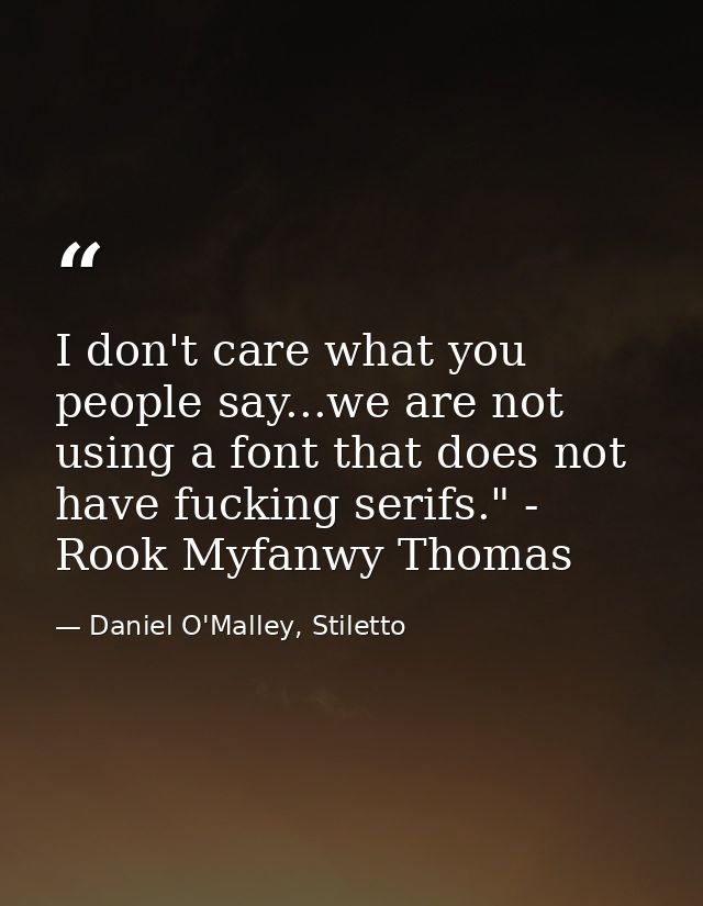 I don't care what you people say...we are not using a font that does not have fucking serifs." - Rook Myfanwy Thomas — Daniel O'Malley, Stiletto