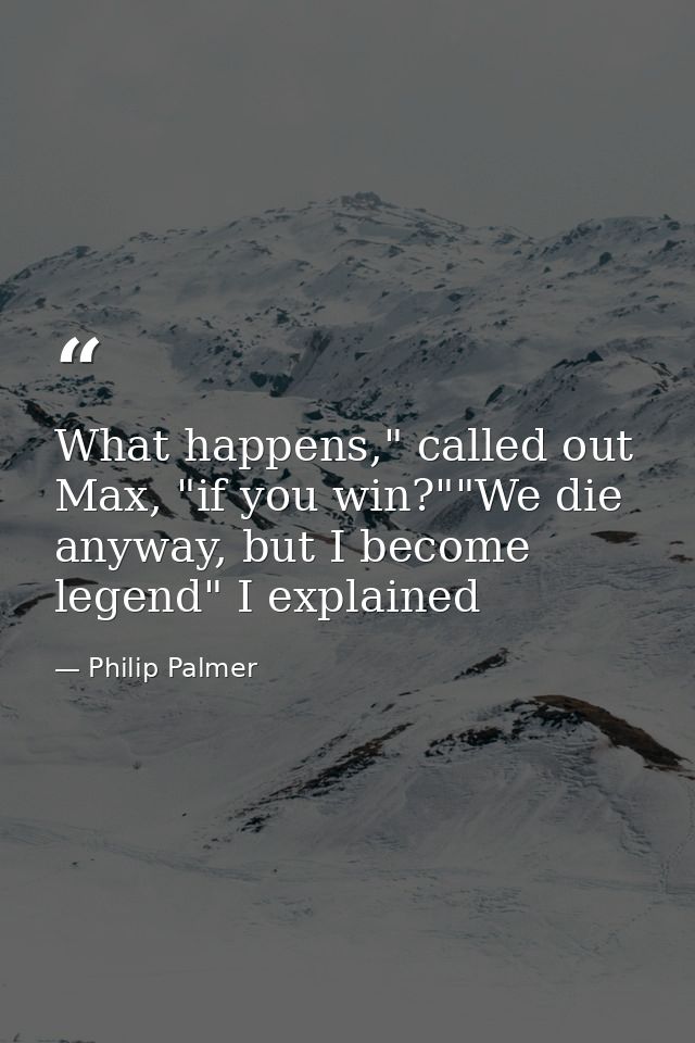 What happens," called out Max, "if you win?""We die anyway, but I become legend" I explained — Philip Palmer