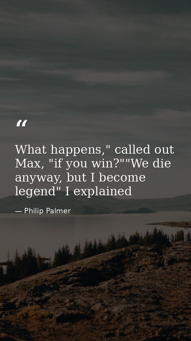 What happens," called out Max, "if you win?""We die anyway, but I become legend" I explained — Philip Palmer