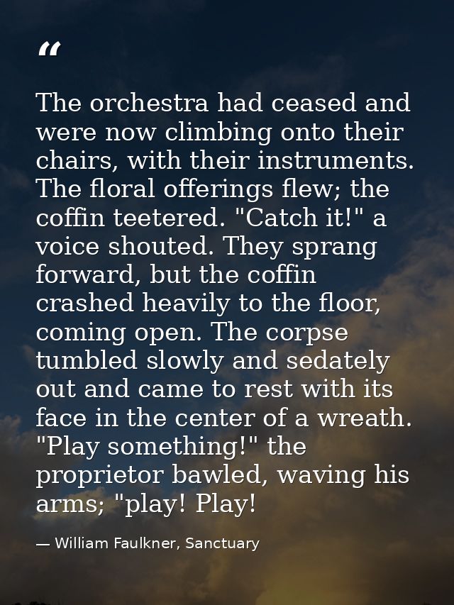 The orchestra had ceased and were now climbing onto their chairs, with their instruments. The floral offerings flew; the — William Faulkner, Sanctuary