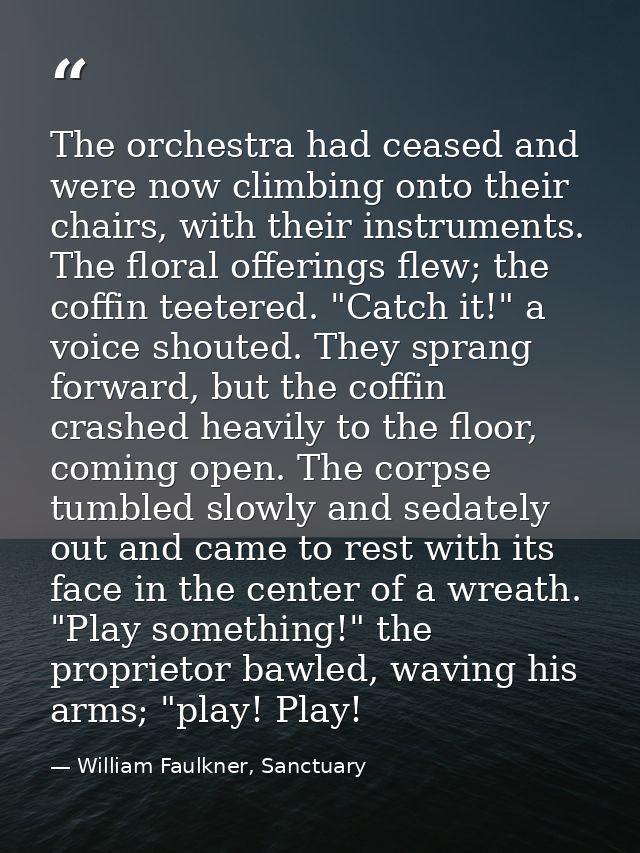 The orchestra had ceased and were now climbing onto their chairs, with their instruments. The floral offerings flew; the — William Faulkner, Sanctuary