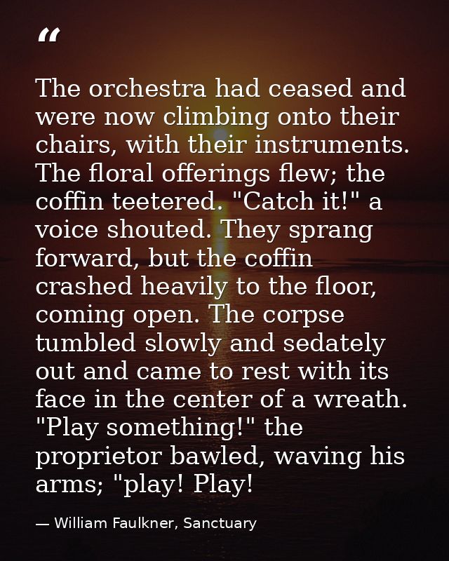 The orchestra had ceased and were now climbing onto their chairs, with their instruments. The floral offerings flew; the — William Faulkner, Sanctuary