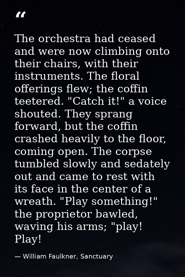 The orchestra had ceased and were now climbing onto their chairs, with their instruments. The floral offerings flew; the — William Faulkner, Sanctuary