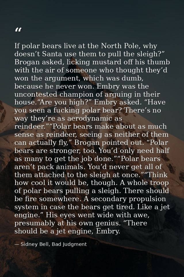 If polar bears live at the North Pole, why doesn’t Santa use them to pull the sleigh?” Brogan asked, licking mustard off — Sidney Bell, Bad Judgment