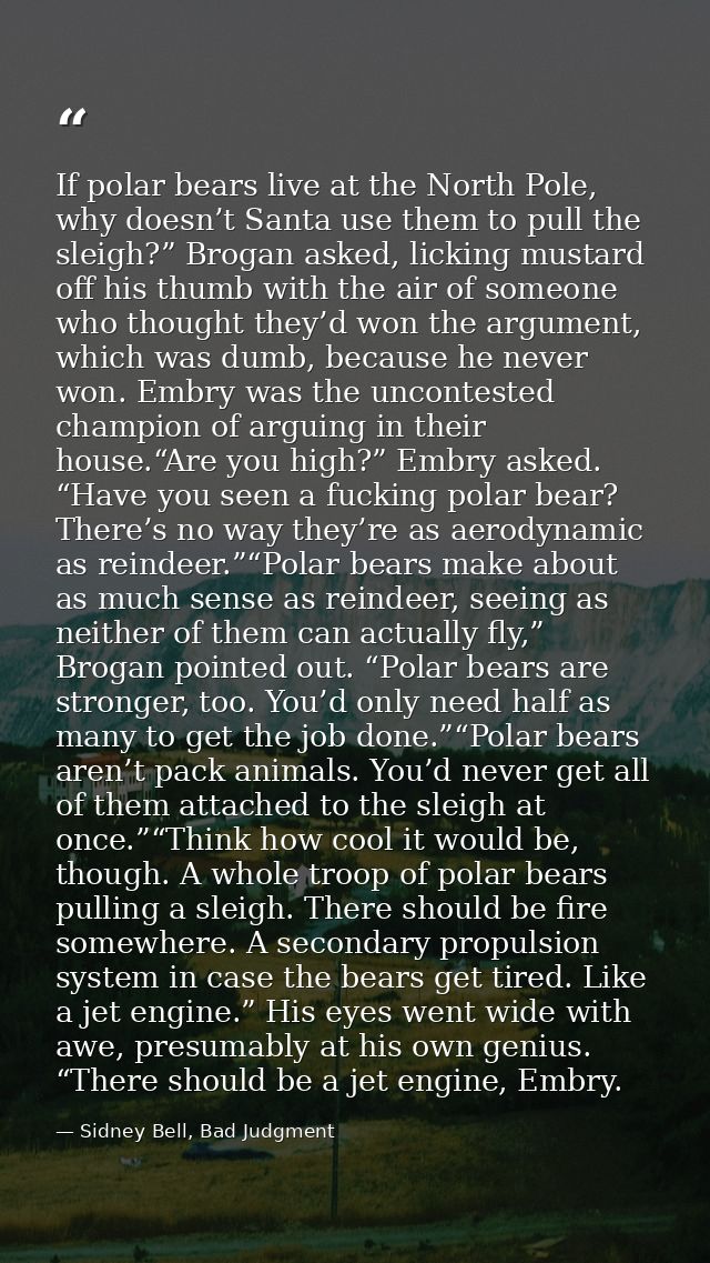 If polar bears live at the North Pole, why doesn’t Santa use them to pull the sleigh?” Brogan asked, licking mustard off — Sidney Bell, Bad Judgment
