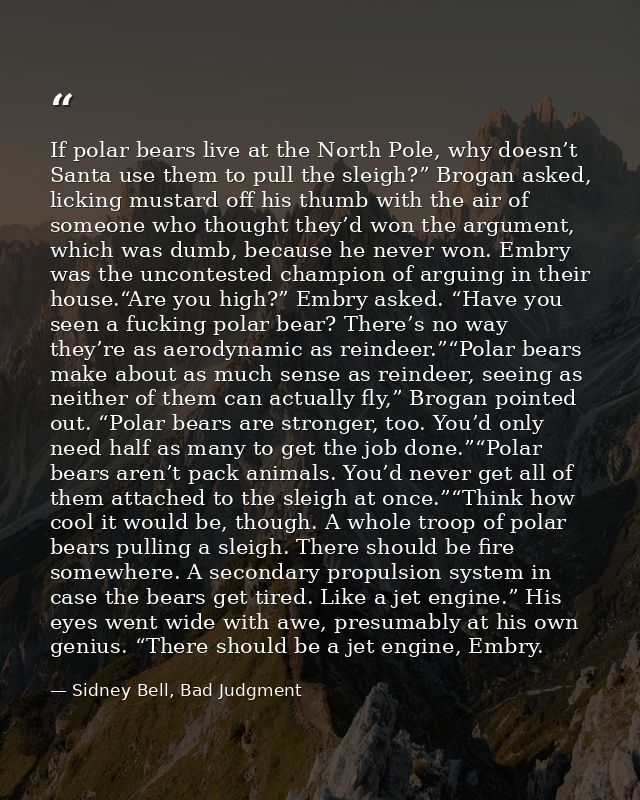 If polar bears live at the North Pole, why doesn’t Santa use them to pull the sleigh?” Brogan asked, licking mustard off — Sidney Bell, Bad Judgment