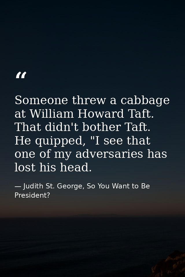 Someone threw a cabbage at William Howard Taft. That didn't bother Taft. He quipped, "I see that one of my adversaries h — Judith St. George, So You Want to Be President?