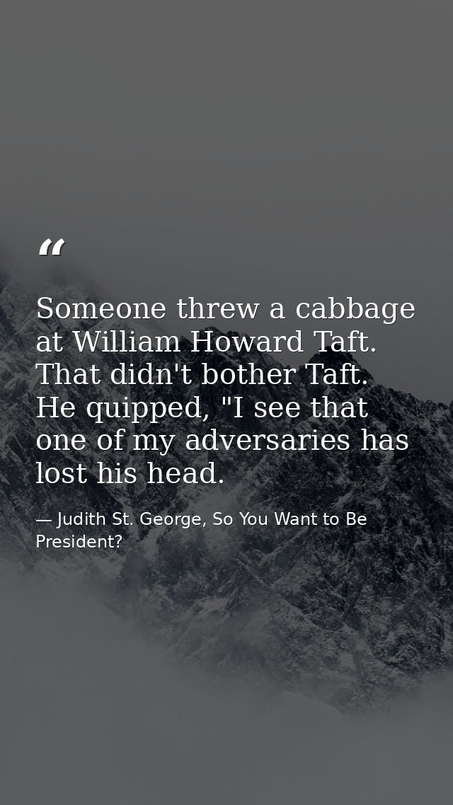 Someone threw a cabbage at William Howard Taft. That didn't bother Taft. He quipped, "I see that one of my adversaries h — Judith St. George, So You Want to Be President?