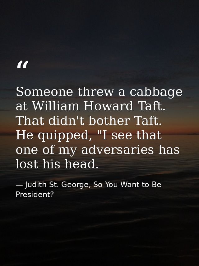 Someone threw a cabbage at William Howard Taft. That didn't bother Taft. He quipped, "I see that one of my adversaries h — Judith St. George, So You Want to Be President?