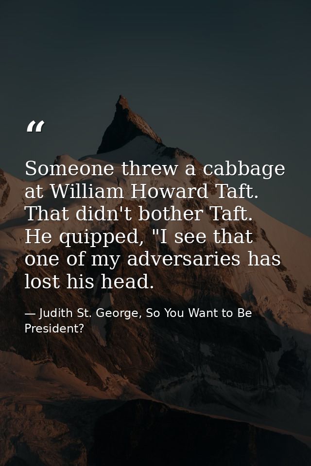 Someone threw a cabbage at William Howard Taft. That didn't bother Taft. He quipped, "I see that one of my adversaries h — Judith St. George, So You Want to Be President?