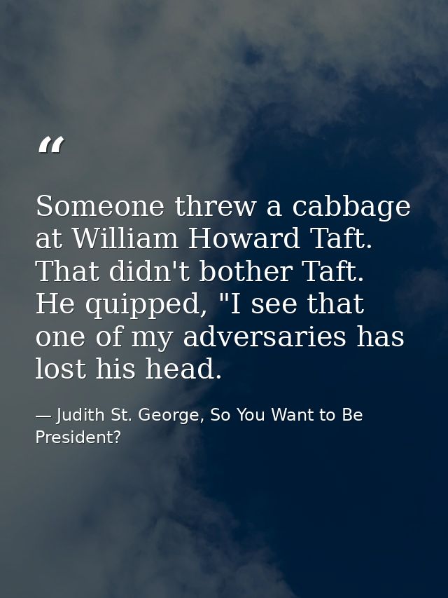 Someone threw a cabbage at William Howard Taft. That didn't bother Taft. He quipped, "I see that one of my adversaries h — Judith St. George, So You Want to Be President?