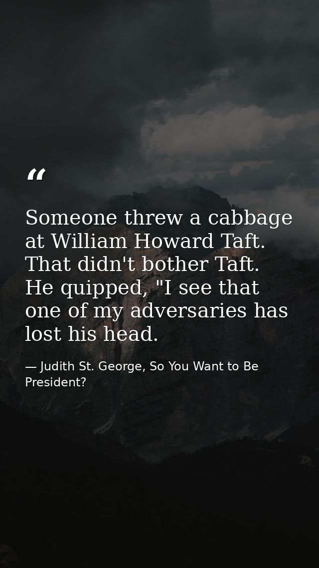 Someone threw a cabbage at William Howard Taft. That didn't bother Taft. He quipped, "I see that one of my adversaries h — Judith St. George, So You Want to Be President?