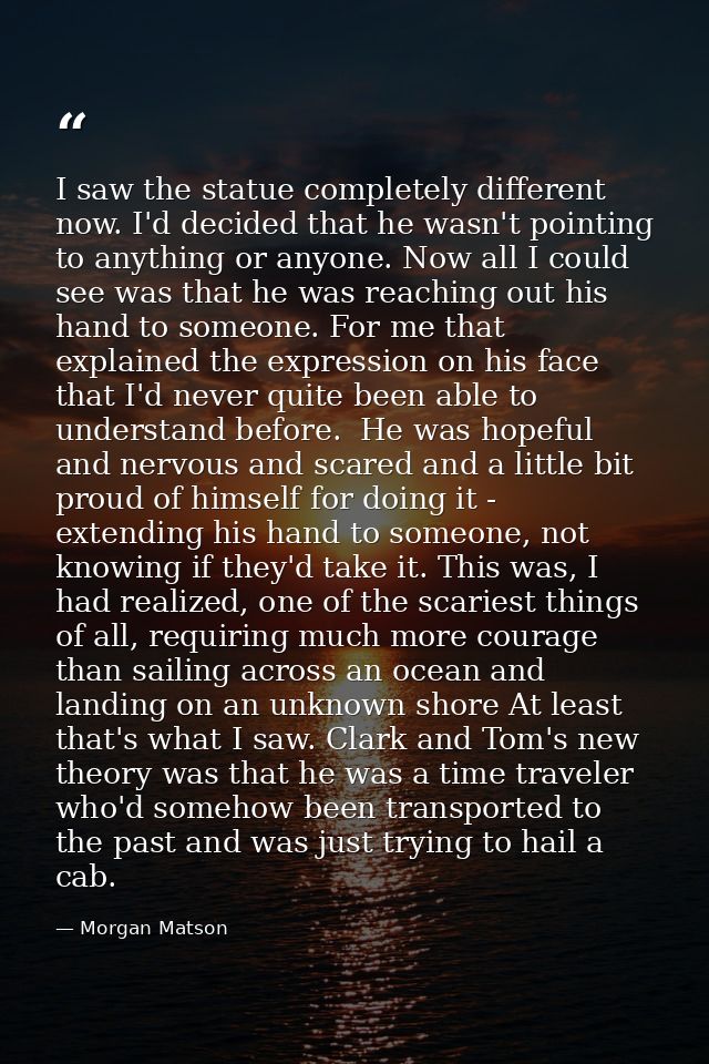 I saw the statue completely different now. I'd decided that he wasn't pointing to anything or anyone. Now all I could se — Morgan Matson