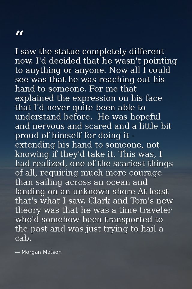 I saw the statue completely different now. I'd decided that he wasn't pointing to anything or anyone. Now all I could se — Morgan Matson