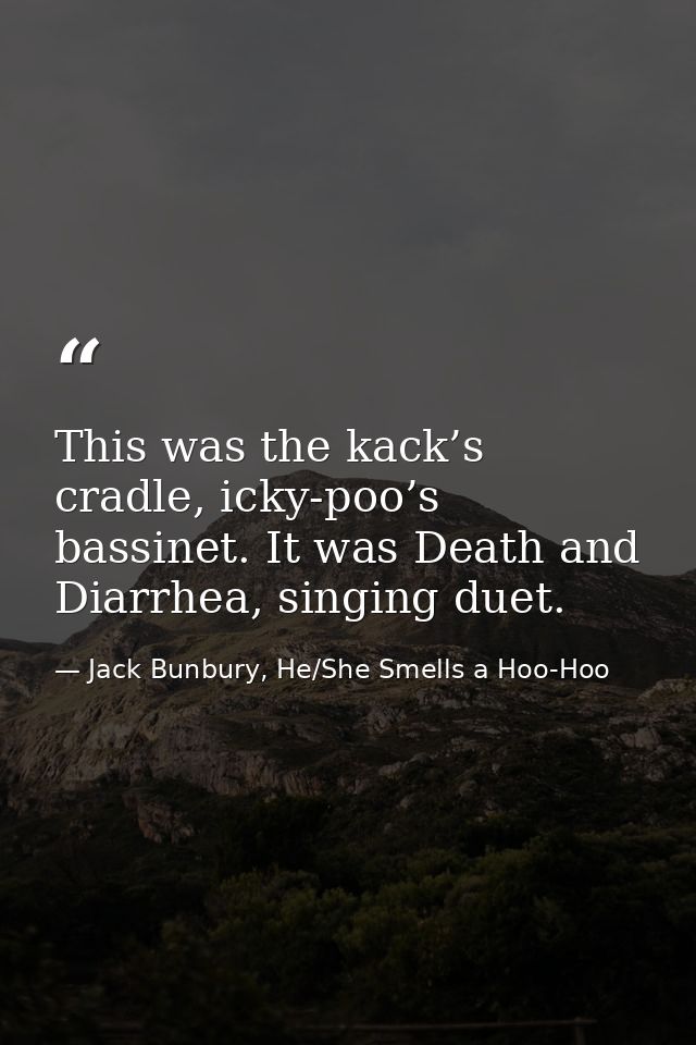 This was the kack’s cradle, icky-poo’s bassinet. It was Death and Diarrhea, singing duet. — Jack Bunbury, He/She Smells a Hoo-Hoo