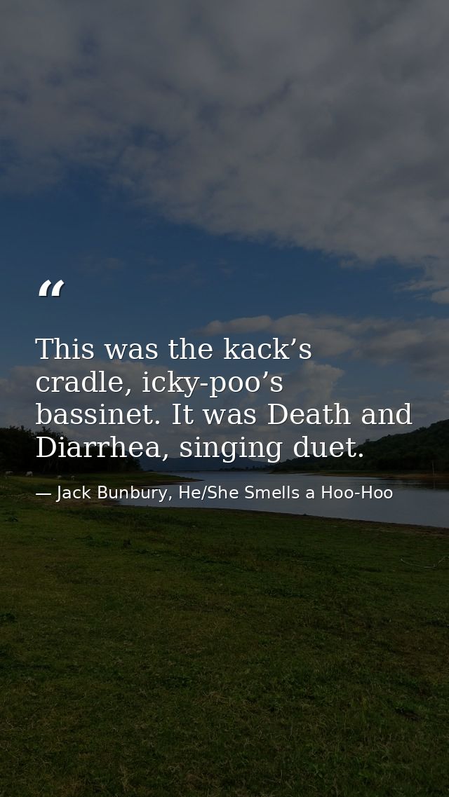 This was the kack’s cradle, icky-poo’s bassinet. It was Death and Diarrhea, singing duet. — Jack Bunbury, He/She Smells a Hoo-Hoo