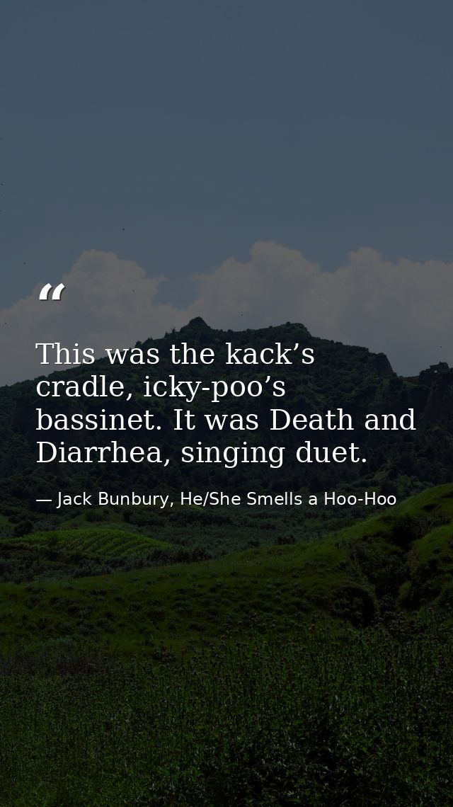 This was the kack’s cradle, icky-poo’s bassinet. It was Death and Diarrhea, singing duet. — Jack Bunbury, He/She Smells a Hoo-Hoo