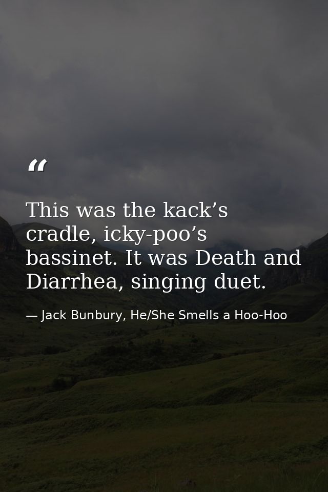 This was the kack’s cradle, icky-poo’s bassinet. It was Death and Diarrhea, singing duet. — Jack Bunbury, He/She Smells a Hoo-Hoo