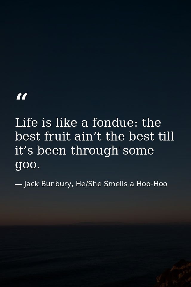 Life is like a fondue: the best fruit ain’t the best till it’s been through some goo. — Jack Bunbury, He/She Smells a Hoo-Hoo