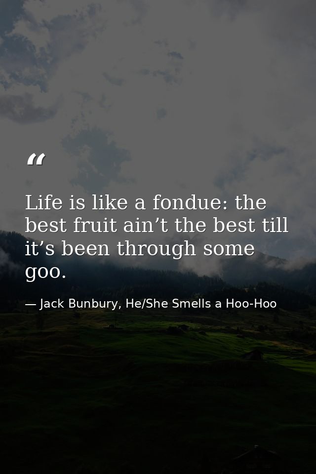 Life is like a fondue: the best fruit ain’t the best till it’s been through some goo. — Jack Bunbury, He/She Smells a Hoo-Hoo