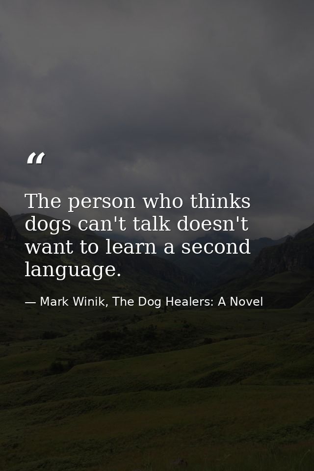 The person who thinks dogs can't talk doesn't want to learn a second language. — Mark Winik, The Dog Healers: A Novel