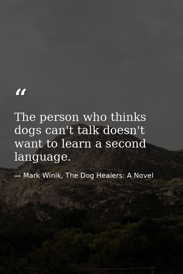 The person who thinks dogs can't talk doesn't want to learn a second language. — Mark Winik, The Dog Healers: A Novel