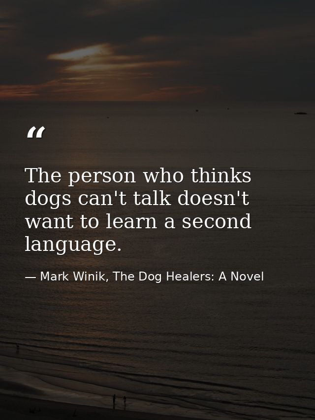 The person who thinks dogs can't talk doesn't want to learn a second language. — Mark Winik, The Dog Healers: A Novel