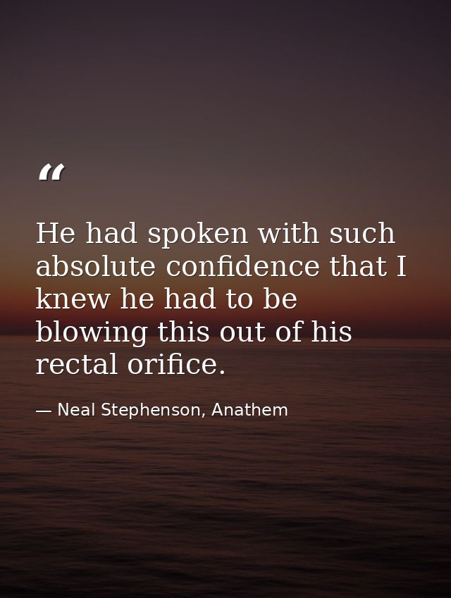 He had spoken with such absolute confidence that I knew he had to be blowing this out of his rectal orifice. — Neal Stephenson, Anathem