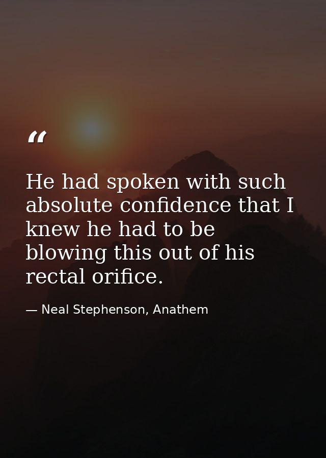 He had spoken with such absolute confidence that I knew he had to be blowing this out of his rectal orifice. — Neal Stephenson, Anathem