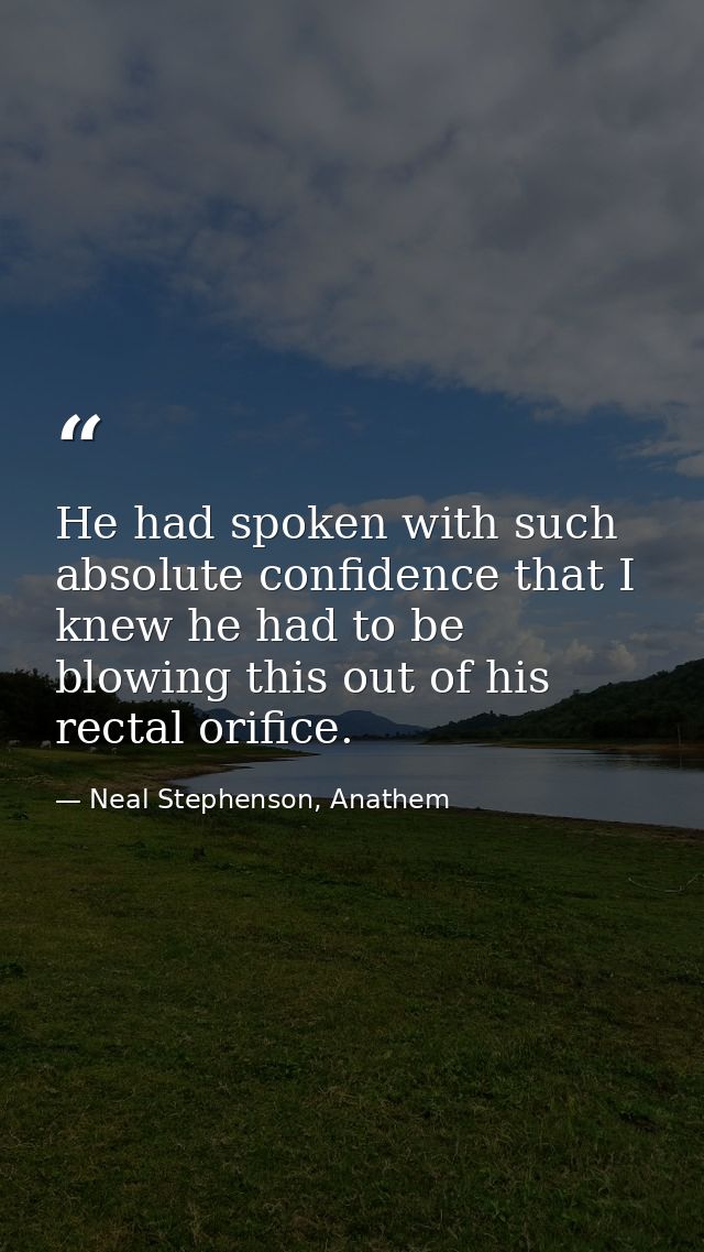 He had spoken with such absolute confidence that I knew he had to be blowing this out of his rectal orifice. — Neal Stephenson, Anathem