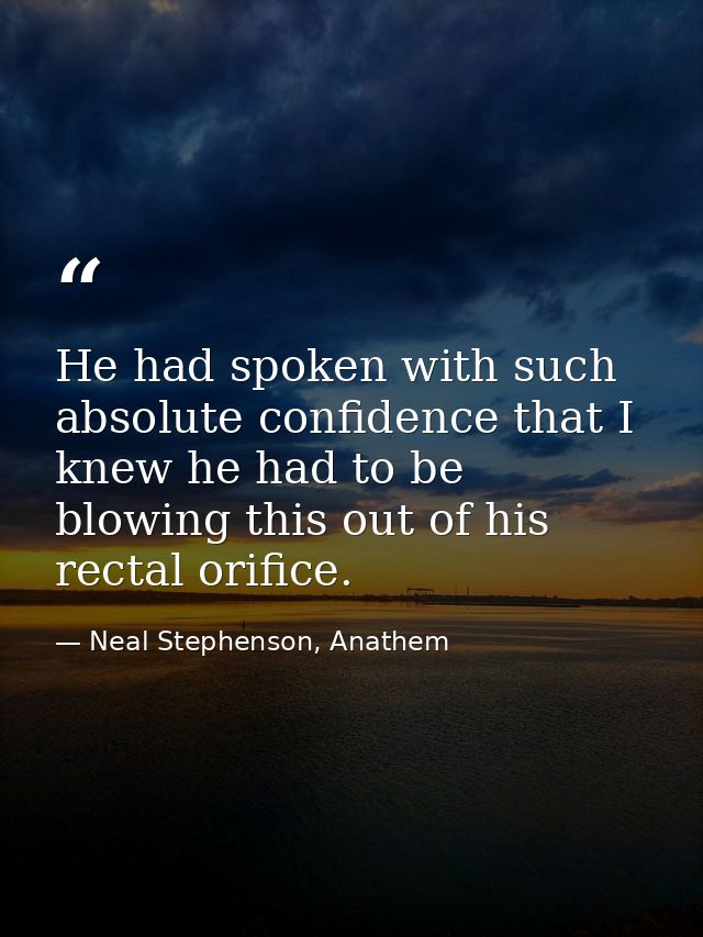 He had spoken with such absolute confidence that I knew he had to be blowing this out of his rectal orifice. — Neal Stephenson, Anathem