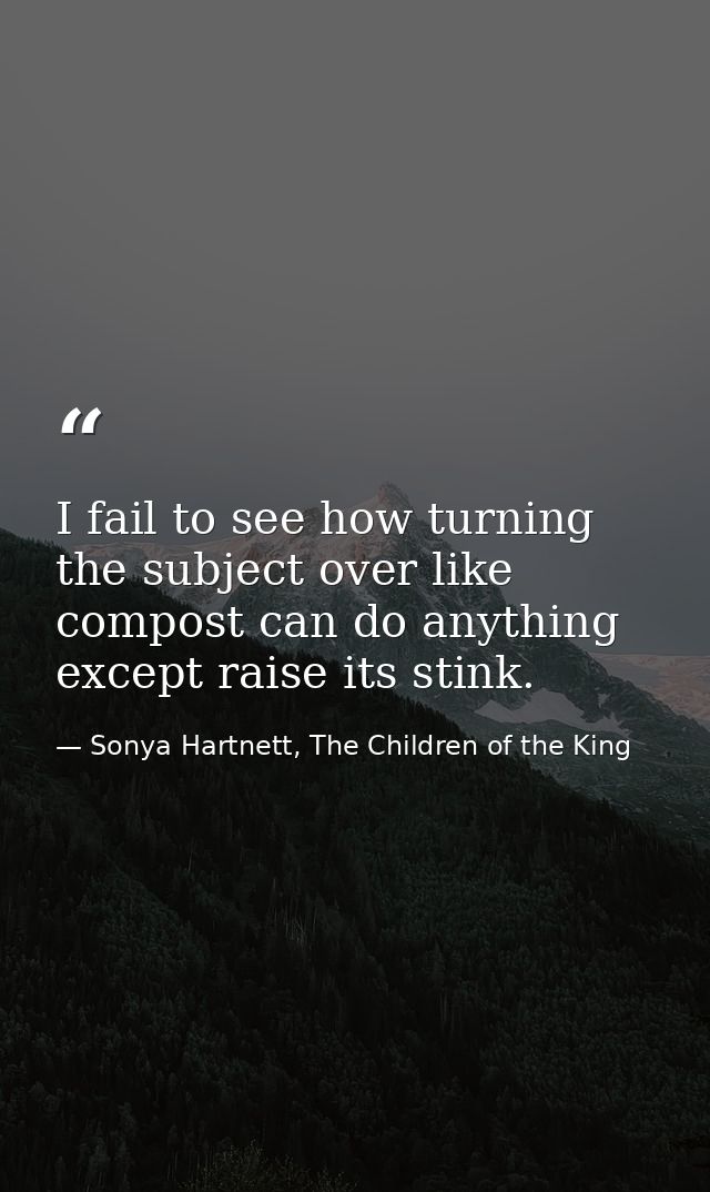I fail to see how turning the subject over like compost can do anything except raise its stink. — Sonya Hartnett, The Children of the King