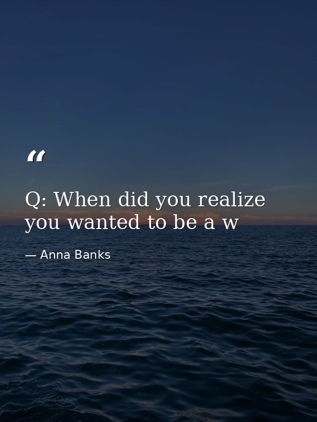 Q: When did you realize you wanted to be a w — Anna Banks