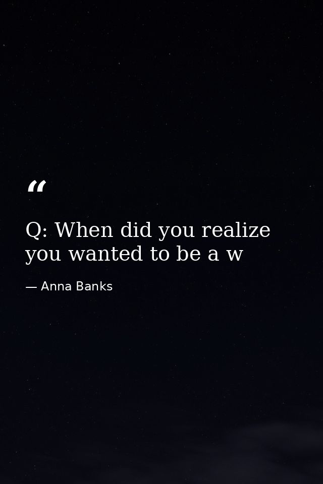 Q: When did you realize you wanted to be a w — Anna Banks