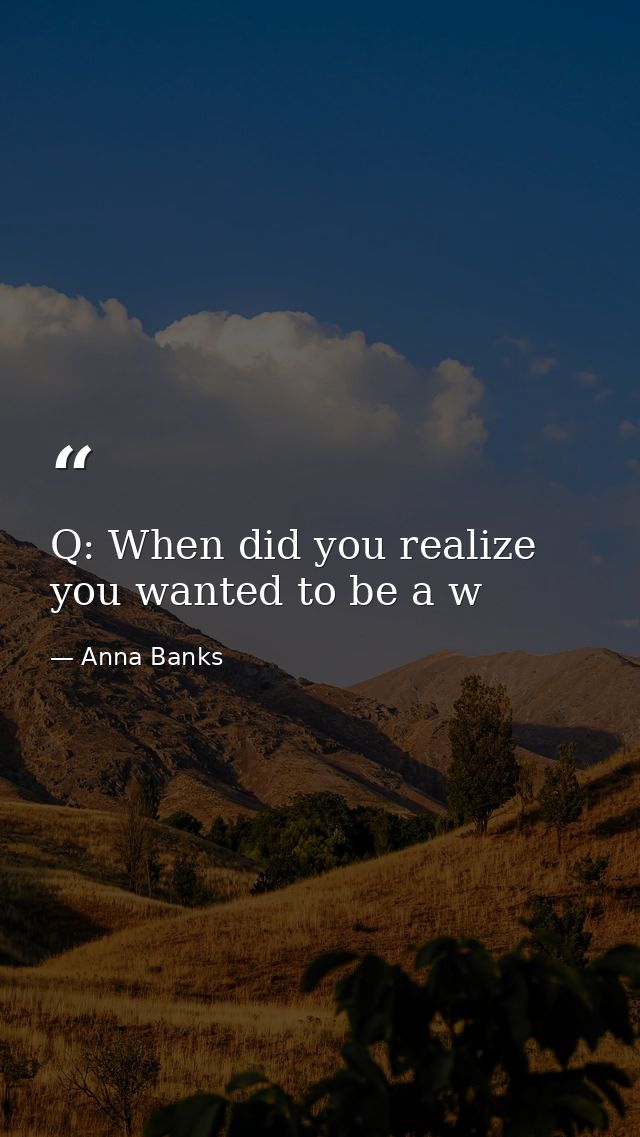 Q: When did you realize you wanted to be a w — Anna Banks