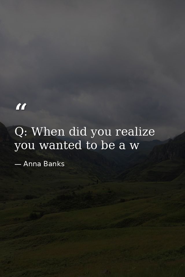 Q: When did you realize you wanted to be a w — Anna Banks