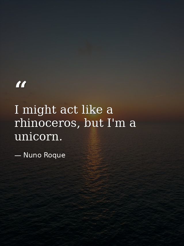 I might act like a rhinoceros, but I'm a unicorn. — Nuno Roque