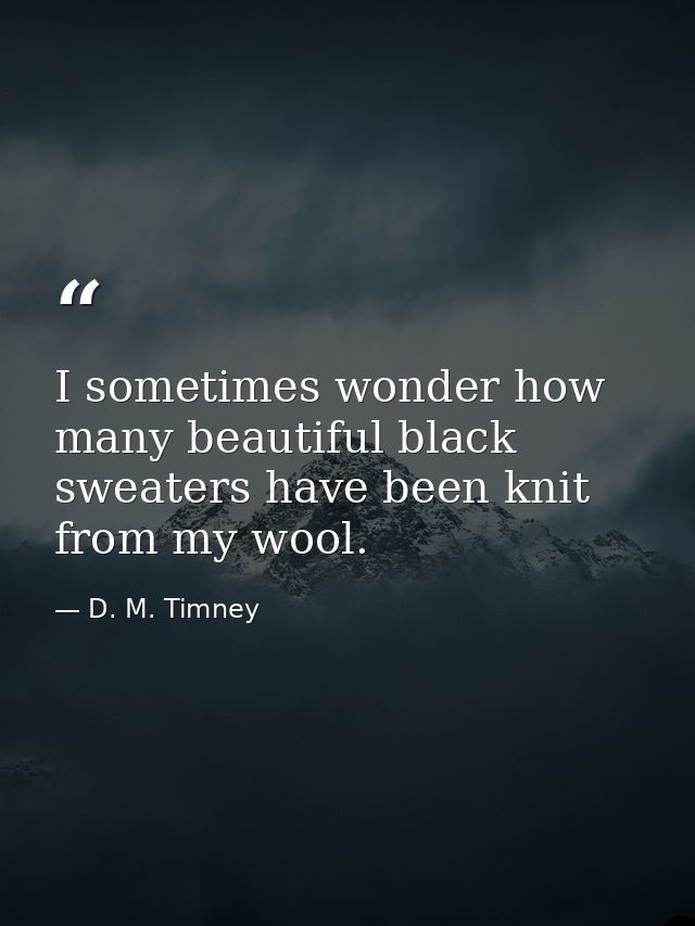 I sometimes wonder how many beautiful black sweaters have been knit from my wool. — D. M. Timney