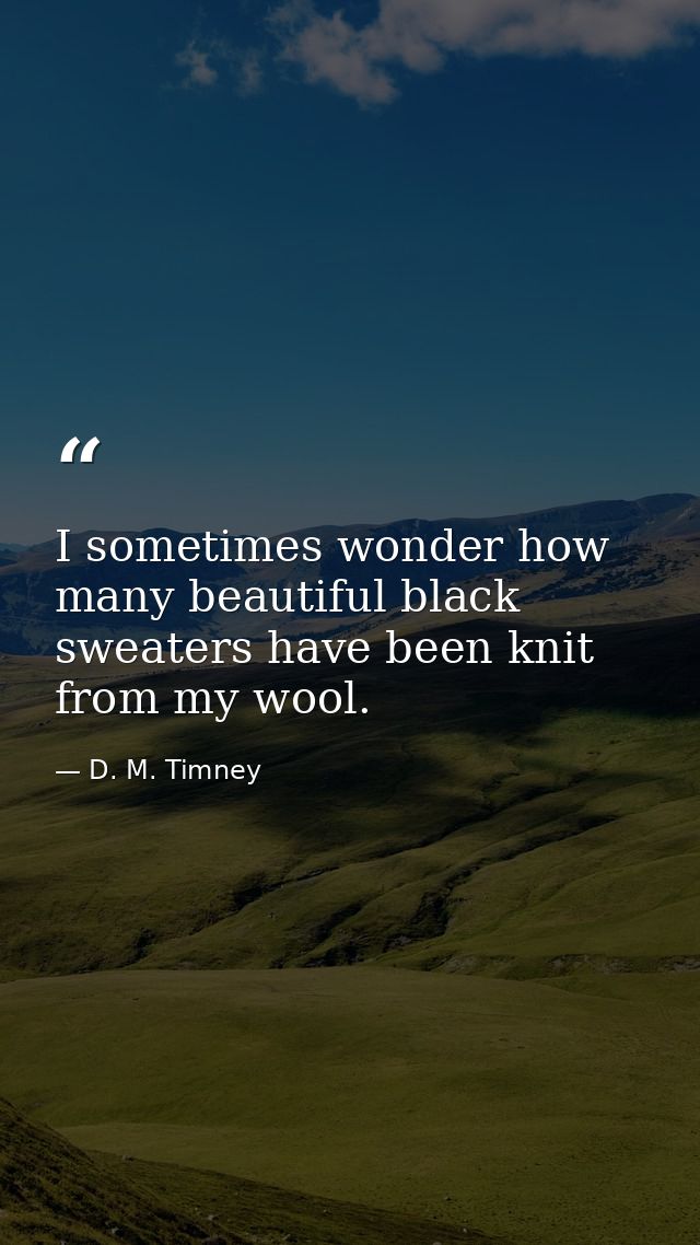 I sometimes wonder how many beautiful black sweaters have been knit from my wool. — D. M. Timney