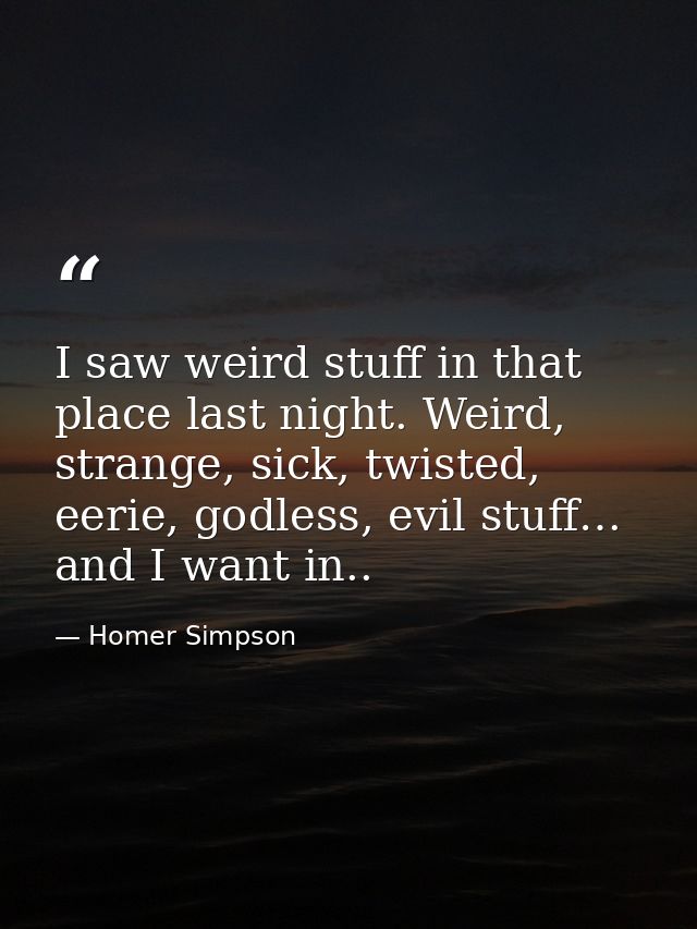I saw weird stuff in that place last night. Weird, strange, sick, twisted, eerie, godless, evil stuff… and I want in.. — Homer Simpson