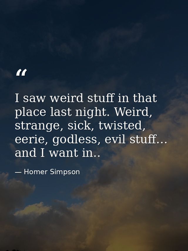 I saw weird stuff in that place last night. Weird, strange, sick, twisted, eerie, godless, evil stuff… and I want in.. — Homer Simpson