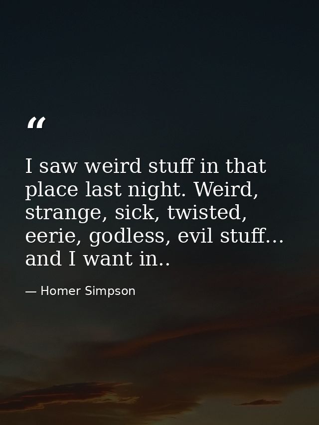 I saw weird stuff in that place last night. Weird, strange, sick, twisted, eerie, godless, evil stuff… and I want in.. — Homer Simpson