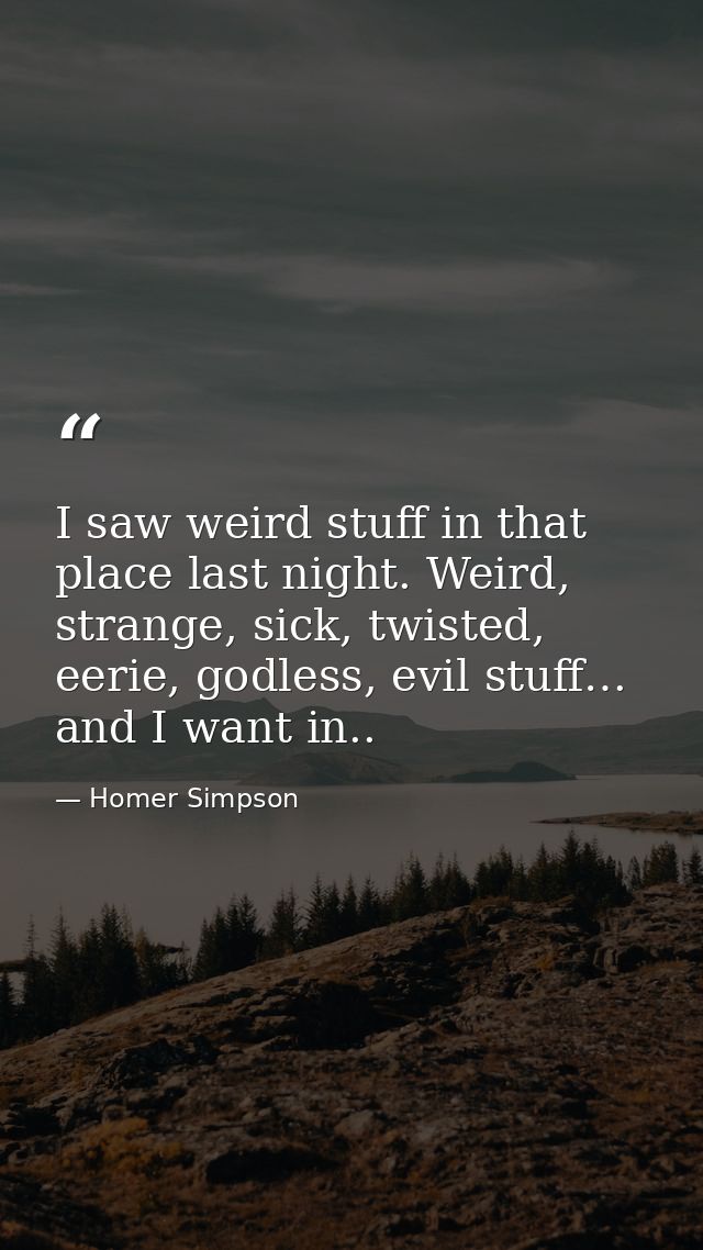 I saw weird stuff in that place last night. Weird, strange, sick, twisted, eerie, godless, evil stuff… and I want in.. — Homer Simpson