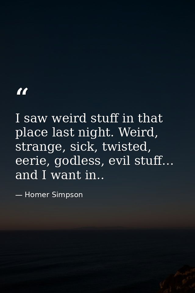I saw weird stuff in that place last night. Weird, strange, sick, twisted, eerie, godless, evil stuff… and I want in.. — Homer Simpson