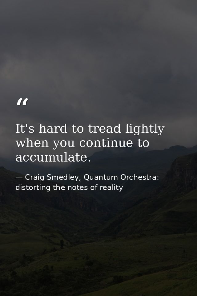 It's hard to tread lightly when you continue to accumulate. — Craig Smedley, Quantum Orchestra: distorting the notes of reality