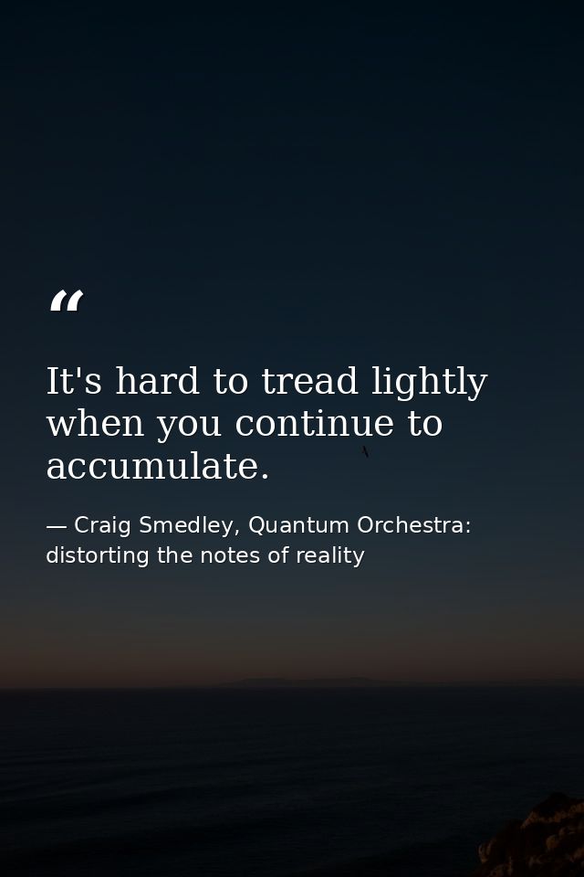 It's hard to tread lightly when you continue to accumulate. — Craig Smedley, Quantum Orchestra: distorting the notes of reality