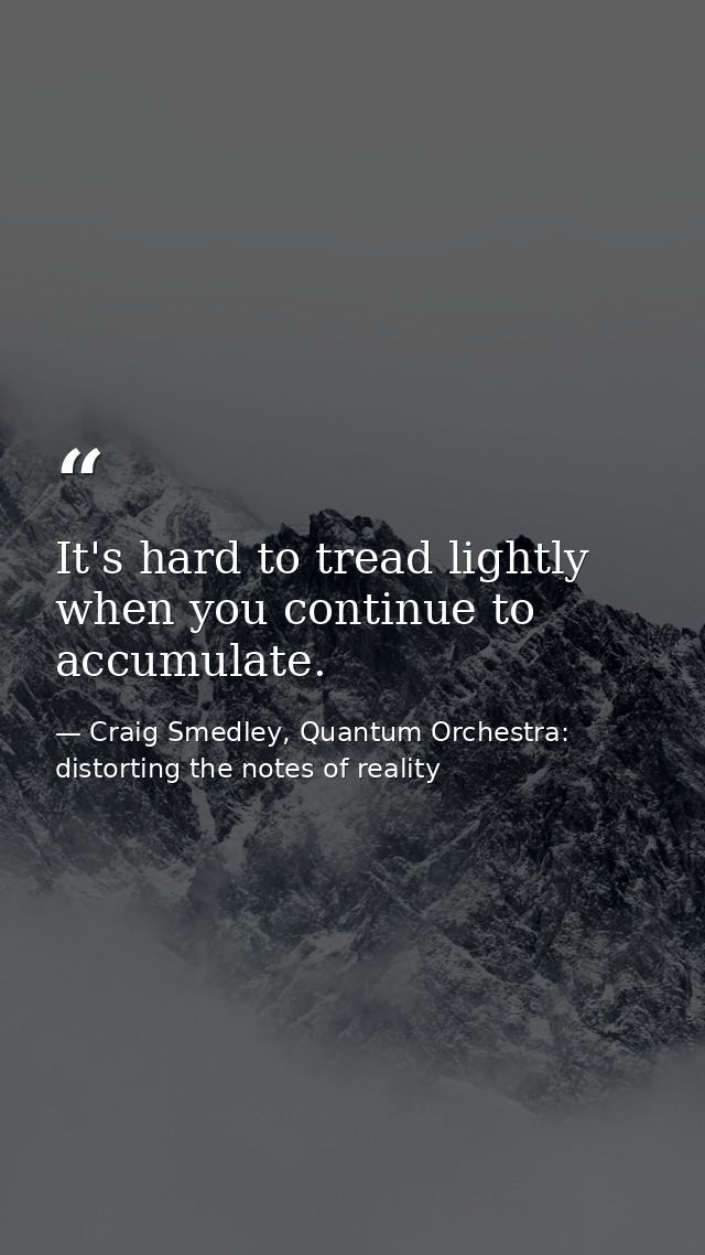 It's hard to tread lightly when you continue to accumulate. — Craig Smedley, Quantum Orchestra: distorting the notes of reality