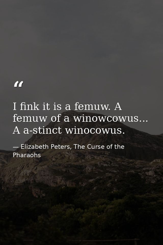 I fink it is a femuw. A femuw of a winowcowus... A a-stinct winocowus. — Elizabeth Peters, The Curse of the Pharaohs